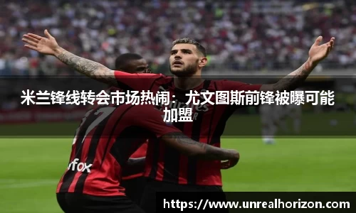 米兰锋线转会市场热闹：尤文图斯前锋被曝可能加盟