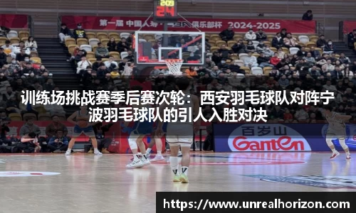 训练场挑战赛季后赛次轮：西安羽毛球队对阵宁波羽毛球队的引人入胜对决