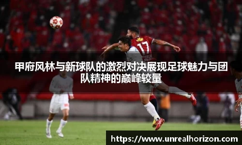 甲府风林与新球队的激烈对决展现足球魅力与团队精神的巅峰较量