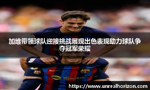 加维带领球队迎接挑战展现出色表现助力球队争夺冠军荣耀